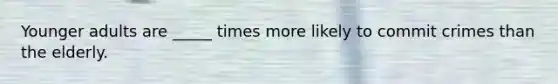 Younger adults are _____ times more likely to commit crimes than the elderly.