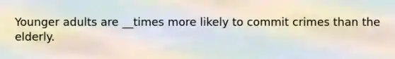 Younger adults are __times more likely to commit crimes than the elderly.