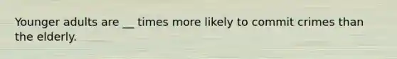 Younger adults are __ times more likely to commit crimes than the elderly.