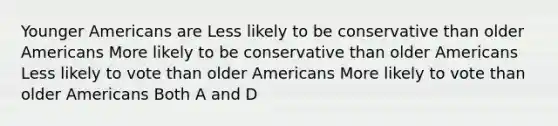 Younger Americans are Less likely to be conservative than older Americans More likely to be conservative than older Americans Less likely to vote than older Americans More likely to vote than older Americans Both A and D