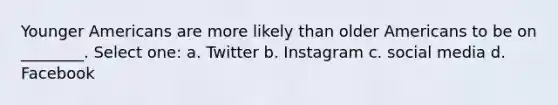 Younger Americans are more likely than older Americans to be on ________. Select one: a. Twitter b. Instagram c. social media d. Facebook