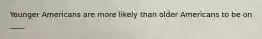 Younger Americans are more likely than older Americans to be on ____