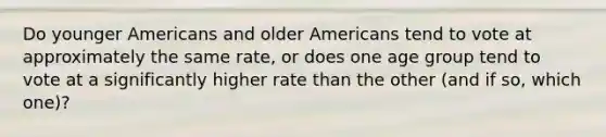 Do younger Americans and older Americans tend to vote at approximately the same rate, or does one age group tend to vote at a significantly higher rate than the other (and if so, which one)?