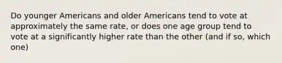 Do younger Americans and older Americans tend to vote at approximately the same rate, or does one age group tend to vote at a significantly higher rate than the other (and if so, which one)