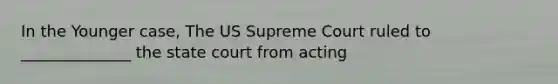 In the Younger case, The US Supreme Court ruled to ______________ the state court from acting