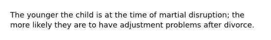 The younger the child is at the time of martial disruption; the more likely they are to have adjustment problems after divorce.