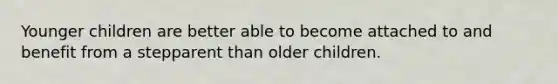 Younger children are better able to become attached to and benefit from a stepparent than older children.