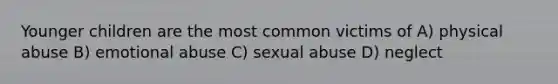 Younger children are the most common victims of A) physical abuse B) emotional abuse C) sexual abuse D) neglect