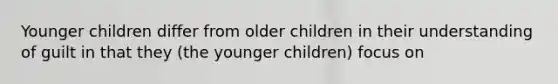 Younger children differ from older children in their understanding of guilt in that they (the younger children) focus on