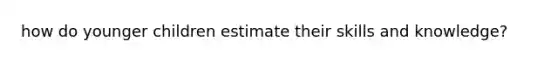 how do younger children estimate their skills and knowledge?
