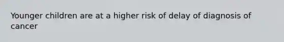 Younger children are at a higher risk of delay of diagnosis of cancer