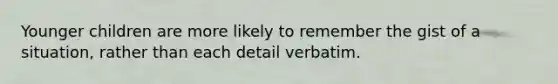 Younger children are more likely to remember the gist of a situation, rather than each detail verbatim.