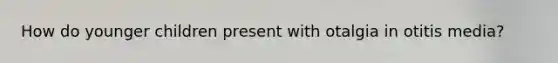 How do younger children present with otalgia in otitis media?