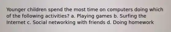 Younger children spend the most time on computers doing which of the following activities? a. Playing games b. Surfing the Internet c. Social networking with friends d. Doing homework