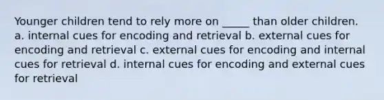 Younger children tend to rely more on _____ than older children. a. internal cues for encoding and retrieval b. external cues for encoding and retrieval c. external cues for encoding and internal cues for retrieval d. internal cues for encoding and external cues for retrieval