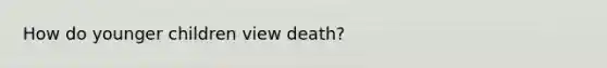 How do younger children view death?