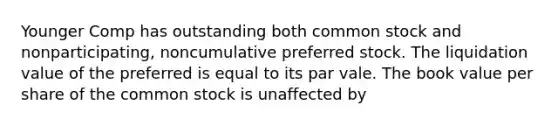 Younger Comp has outstanding both common stock and nonparticipating, noncumulative preferred stock. The liquidation value of the preferred is equal to its par vale. The book value per share of the common stock is unaffected by