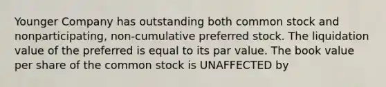 Younger Company has outstanding both common stock and nonparticipating, non-cumulative preferred stock. The liquidation value of the preferred is equal to its par value. The book value per share of the common stock is UNAFFECTED by