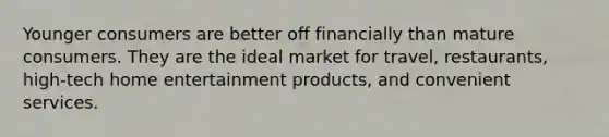 Younger consumers are better off financially than mature consumers. They are the ideal market for travel, restaurants, high-tech home entertainment products, and convenient services.