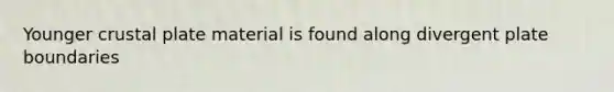 Younger crustal plate material is found along divergent plate boundaries