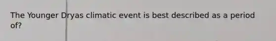 The Younger Dryas climatic event is best described as a period of?