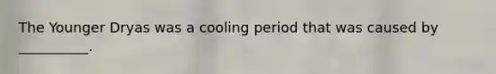 The Younger Dryas was a cooling period that was caused by __________.