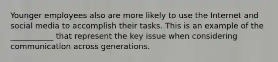 Younger employees also are more likely to use the Internet and social media to accomplish their tasks. This is an example of the ___________ that represent the key issue when considering communication across generations.