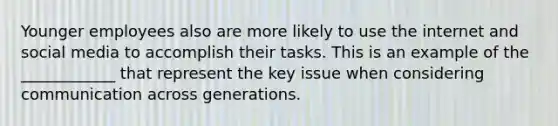 Younger employees also are more likely to use the internet and social media to accomplish their tasks. This is an example of the ____________ that represent the key issue when considering communication across generations.