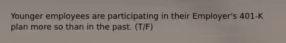 Younger employees are participating in their Employer's 401-K plan more so than in the past. (T/F)