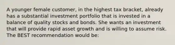 A younger female customer, in the highest tax bracket, already has a substantial investment portfolio that is invested in a balance of quality stocks and bonds. She wants an investment that will provide rapid asset growth and is willing to assume risk. The BEST recommendation would be: