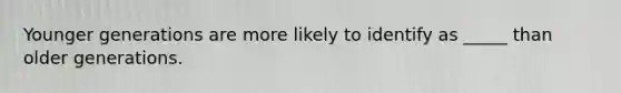 Younger generations are more likely to identify as _____ than older generations.