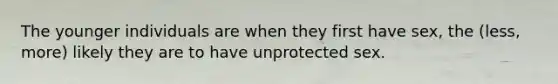 The younger individuals are when they first have sex, the (less, more) likely they are to have unprotected sex.