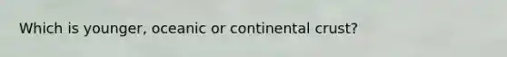 Which is younger, oceanic or continental crust?