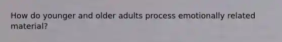 How do younger and older adults process emotionally related material?