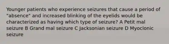 Younger patients who experience seizures that cause a period of "absence" and increased blinking of the eyelids would be characterized as having which type of seizure? A Petit mal seizure B Grand mal seizure C Jacksonian seizure D Myoclonic seizure