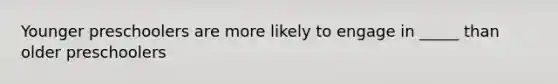 Younger preschoolers are more likely to engage in _____ than older preschoolers