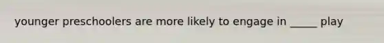 younger preschoolers are more likely to engage in _____ play