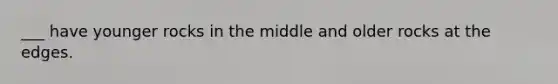 ___ have younger rocks in the middle and older rocks at the edges.