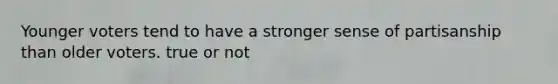 Younger voters tend to have a stronger sense of partisanship than older voters. true or not
