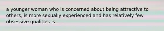 a younger woman who is concerned about being attractive to others, is more sexually experienced and has relatively few obsessive qualities is