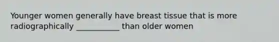 Younger women generally have breast tissue that is more radiographically ___________ than older women