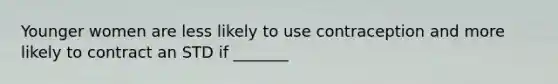 Younger women are less likely to use contraception and more likely to contract an STD if _______