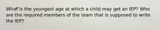 What is the youngest age at which a child may get an IEP? Who are the required members of the team that is supposed to write the IEP?