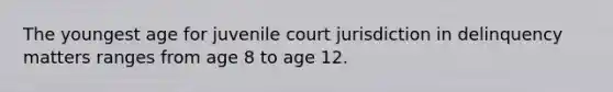 The youngest age for juvenile court jurisdiction in delinquency matters ranges from age 8 to age 12.