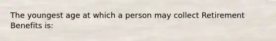 The youngest age at which a person may collect Retirement Benefits is: