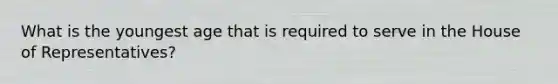 What is the youngest age that is required to serve in the House of Representatives?