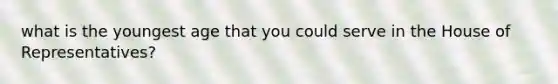 what is the youngest age that you could serve in the House of Representatives?