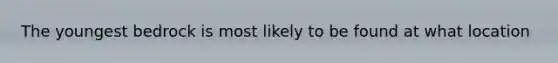 The youngest bedrock is most likely to be found at what location