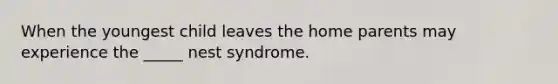 When the youngest child leaves the home parents may experience the _____ nest syndrome.