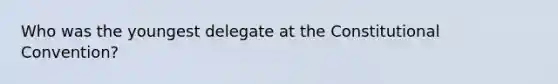 Who was the youngest delegate at the Constitutional Convention?
